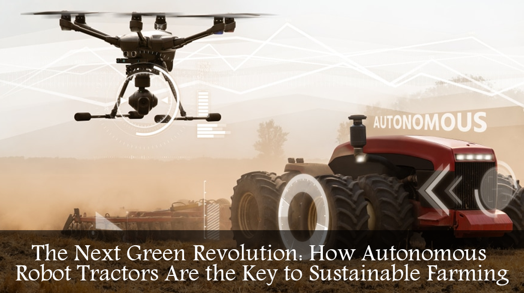 The Next Green Revolution: How Autonomous Robot Tractors Are the Key to Sustainable Farming